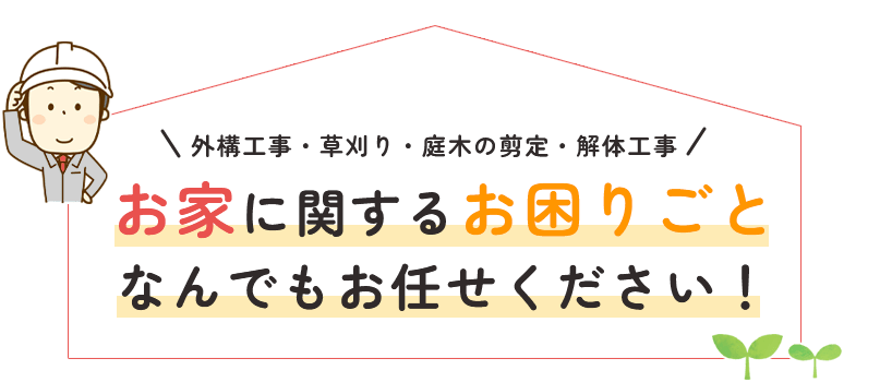 お家に関するお困りごとなんでもお任せください！ 外構工事・草刈り・庭木の剪定・解体工事